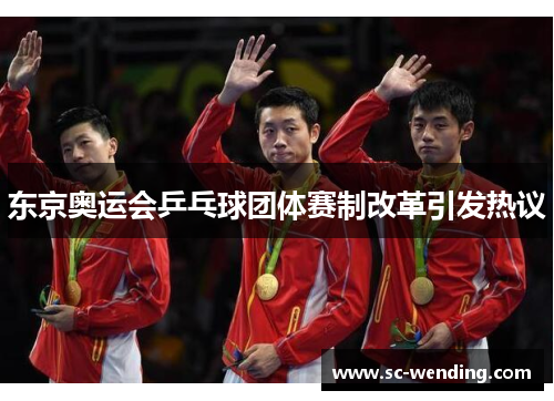东京奥运会乒乓球团体赛制改革引发热议